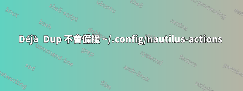 Déjà Dup 不會備援 ~/.config/nautilus-actions