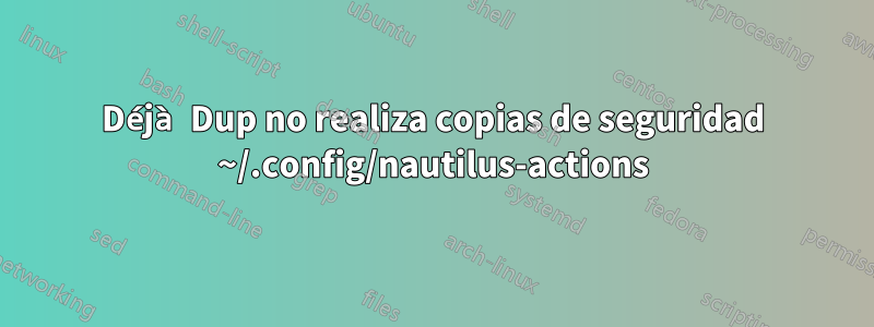 Déjà Dup no realiza copias de seguridad ~/.config/nautilus-actions