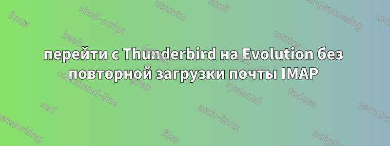 перейти с Thunderbird на Evolution без повторной загрузки почты IMAP