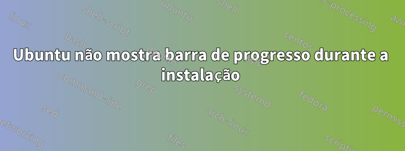 Ubuntu não mostra barra de progresso durante a instalação