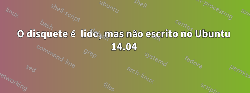 O disquete é lido, mas não escrito no Ubuntu 14.04