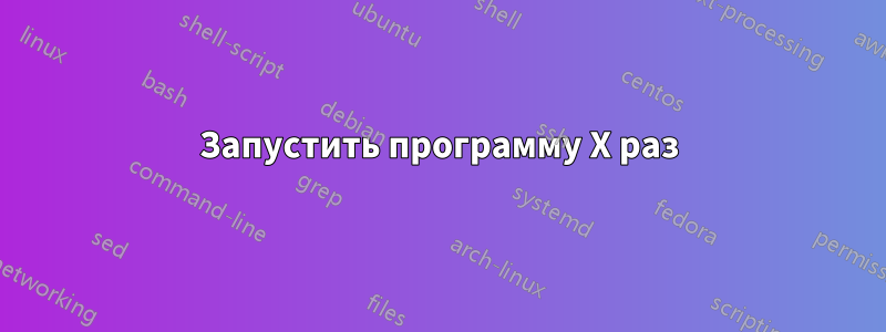 Запустить программу X раз