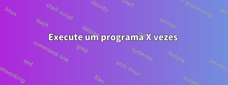 Execute um programa X vezes