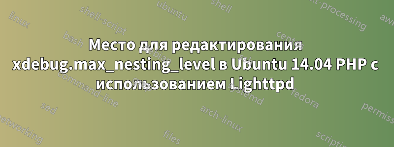 Место для редактирования xdebug.max_nesting_level в Ubuntu 14.04 PHP с использованием Lighttpd