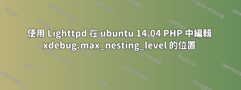 使用 Lighttpd 在 ubuntu 14.04 PHP 中編輯 xdebug.max_nesting_level 的位置