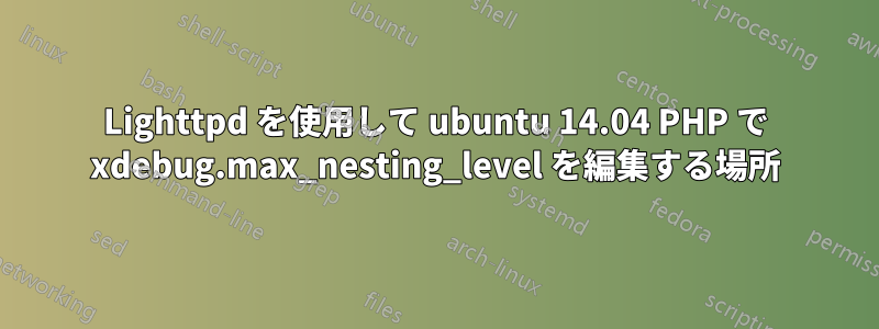 Lighttpd を使用して ubuntu 14.04 PHP で xdebug.max_nesting_level を編集する場所