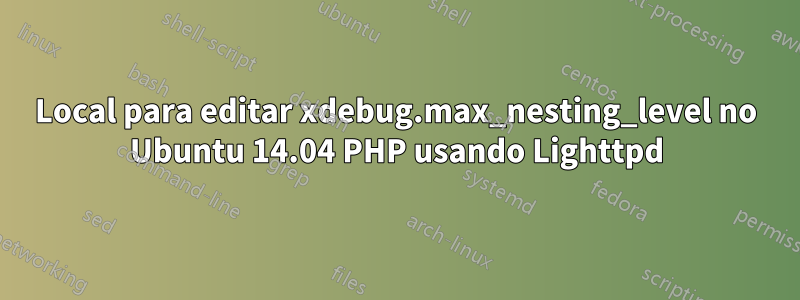 Local para editar xdebug.max_nesting_level no Ubuntu 14.04 PHP usando Lighttpd