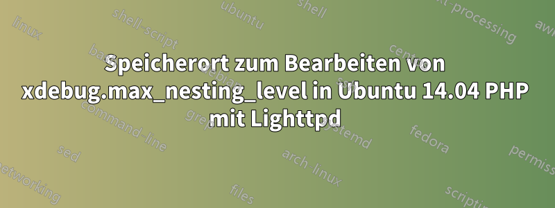 Speicherort zum Bearbeiten von xdebug.max_nesting_level in Ubuntu 14.04 PHP mit Lighttpd