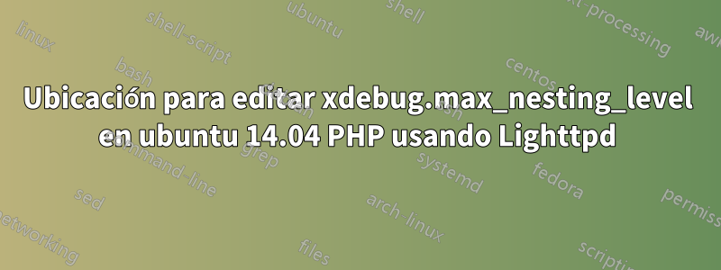 Ubicación para editar xdebug.max_nesting_level en ubuntu 14.04 PHP usando Lighttpd