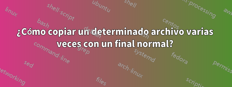 ¿Cómo copiar un determinado archivo varias veces con un final normal?