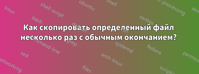 Как скопировать определенный файл несколько раз с обычным окончанием?