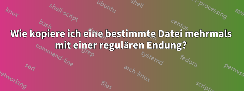 Wie kopiere ich eine bestimmte Datei mehrmals mit einer regulären Endung?