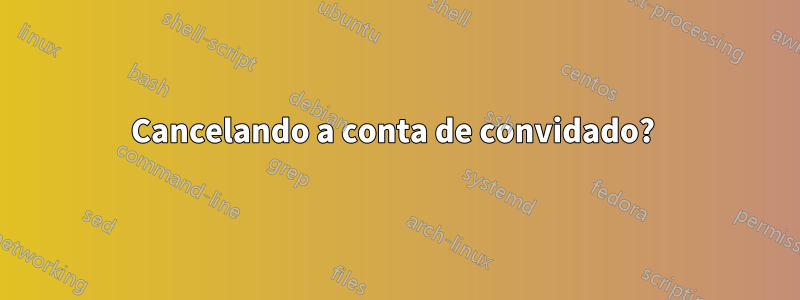 Cancelando a conta de convidado? 