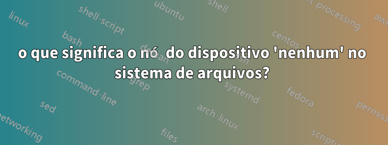 o que significa o nó do dispositivo 'nenhum' no sistema de arquivos?