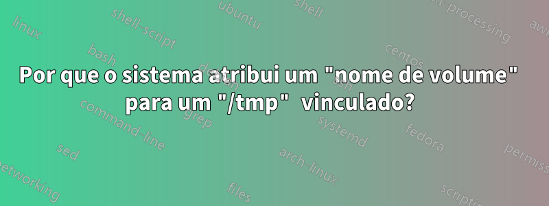 Por que o sistema atribui um "nome de volume" para um "/tmp" vinculado? 