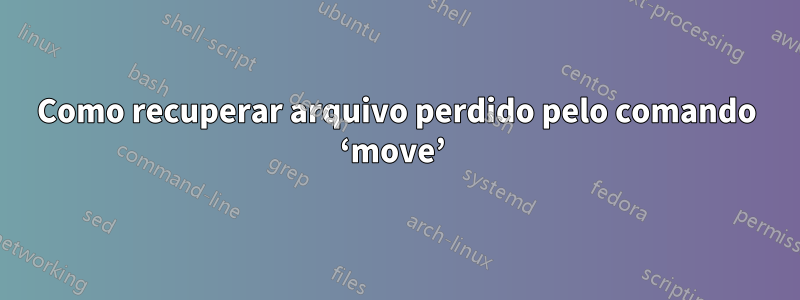 Como recuperar arquivo perdido pelo comando ‘move’ 