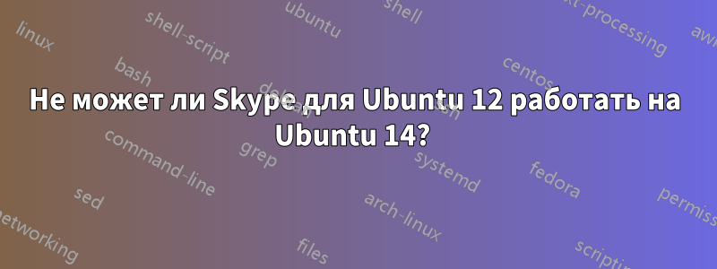 Не может ли Skype для Ubuntu 12 работать на Ubuntu 14? 