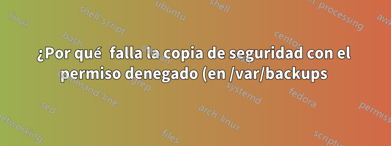 ¿Por qué falla la copia de seguridad con el permiso denegado (en /var/backups)?