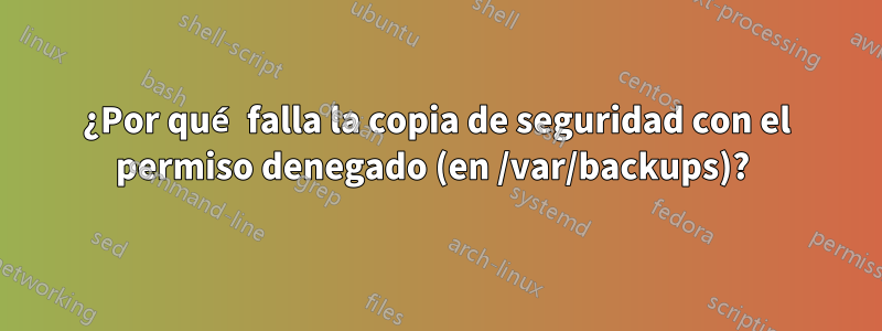 ¿Por qué falla la copia de seguridad con el permiso denegado (en /var/backups)? 