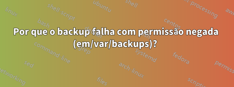 Por que o backup falha com permissão negada (em/var/backups)? 