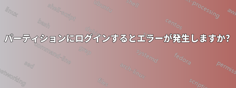 パーティションにログインするとエラーが発生しますか?