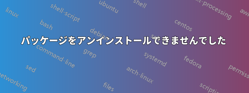 パッケージをアンインストールできませんでした