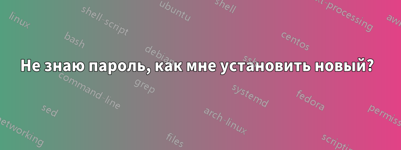 Не знаю пароль, как мне установить новый? 