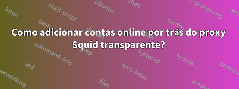 Como adicionar contas online por trás do proxy Squid transparente?