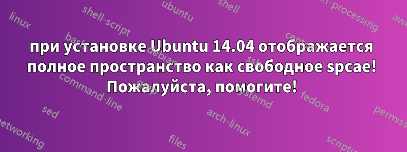 при установке Ubuntu 14.04 отображается полное пространство как свободное spcae! Пожалуйста, помогите!