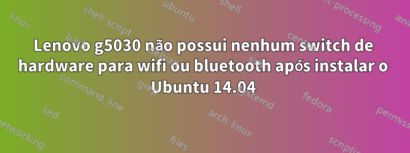 Lenovo g5030 não possui nenhum switch de hardware para wifi ou bluetooth após instalar o Ubuntu 14.04