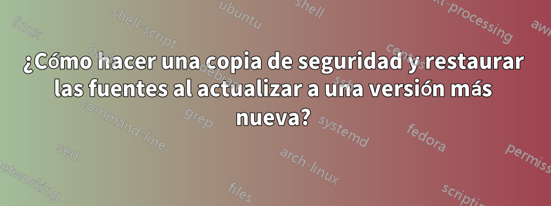 ¿Cómo hacer una copia de seguridad y restaurar las fuentes al actualizar a una versión más nueva?