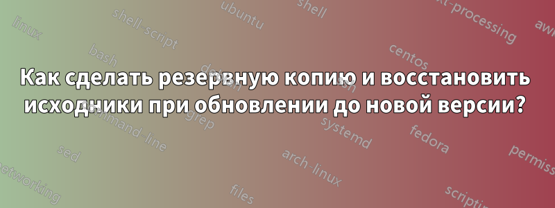 Как сделать резервную копию и восстановить исходники при обновлении до новой версии?