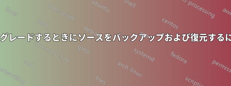 新しいバージョンにアップグレードするときにソースをバックアップおよび復元するにはどうすればよいですか?