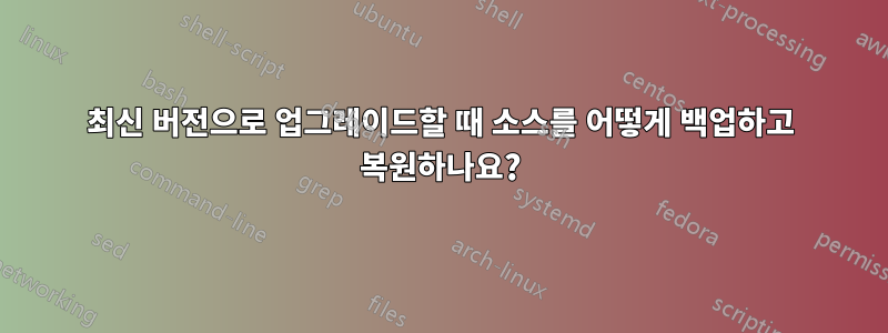 최신 버전으로 업그레이드할 때 소스를 어떻게 백업하고 복원하나요?