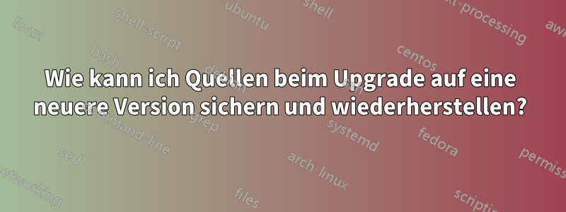 Wie kann ich Quellen beim Upgrade auf eine neuere Version sichern und wiederherstellen?