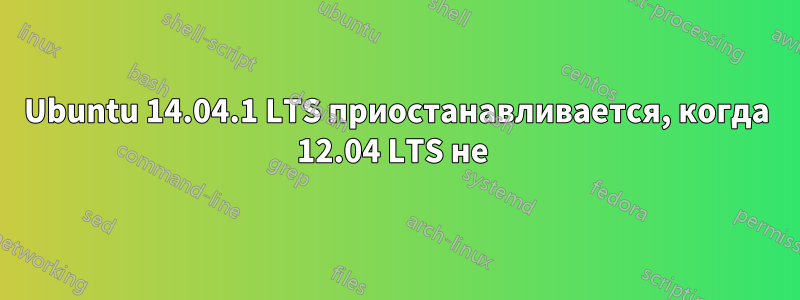 Ubuntu 14.04.1 LTS приостанавливается, когда 12.04 LTS не 