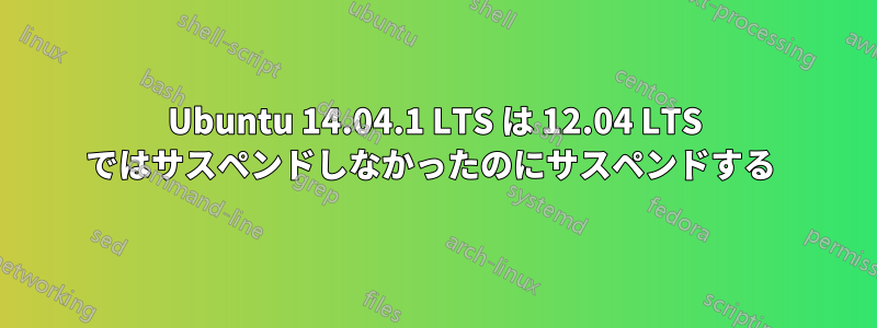 Ubuntu 14.04.1 LTS は 12.04 LTS ではサスペンドしなかったのにサスペンドする 