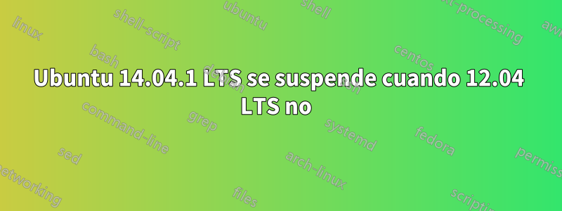 Ubuntu 14.04.1 LTS se suspende cuando 12.04 LTS no 