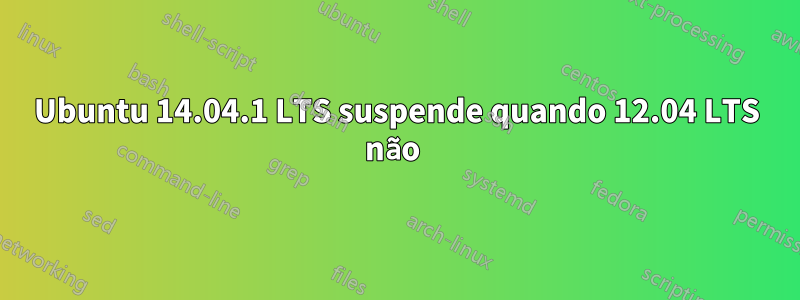 Ubuntu 14.04.1 LTS suspende quando 12.04 LTS não 