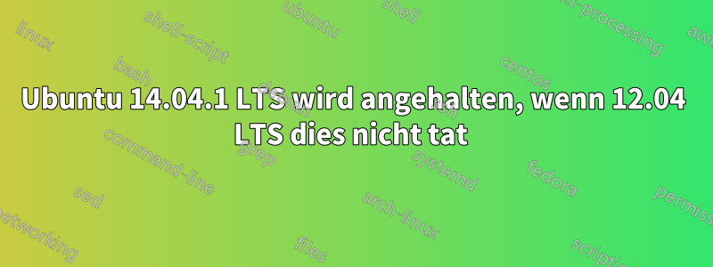 Ubuntu 14.04.1 LTS wird angehalten, wenn 12.04 LTS dies nicht tat 