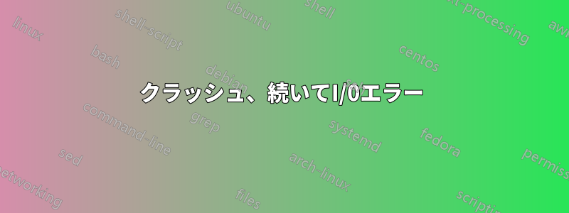 クラッシュ、続いてI/0エラー