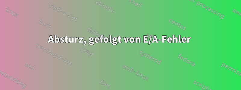 Absturz, gefolgt von E/A-Fehler