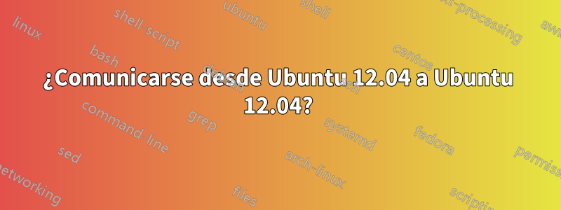 ¿Comunicarse desde Ubuntu 12.04 a Ubuntu 12.04?