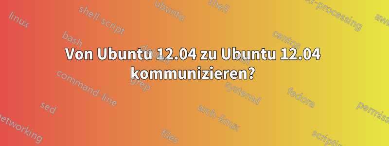 Von Ubuntu 12.04 zu Ubuntu 12.04 kommunizieren?