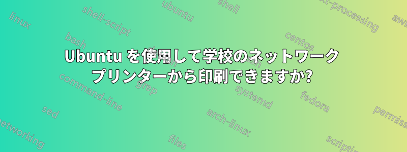 Ubuntu を使用して学校のネットワーク プリンターから印刷できますか?