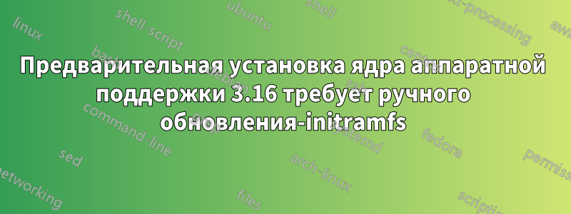 Предварительная установка ядра аппаратной поддержки 3.16 требует ручного обновления-initramfs