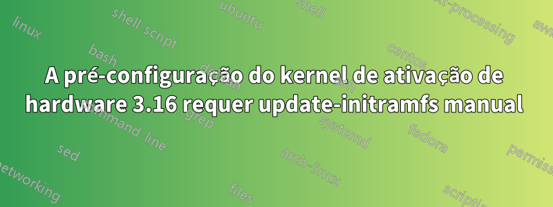 A pré-configuração do kernel de ativação de hardware 3.16 requer update-initramfs manual