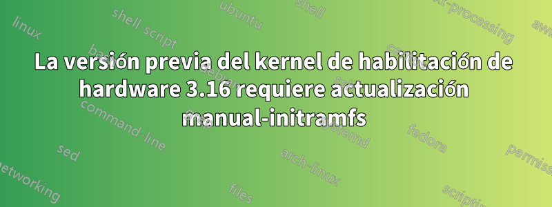 La versión previa del kernel de habilitación de hardware 3.16 requiere actualización manual-initramfs