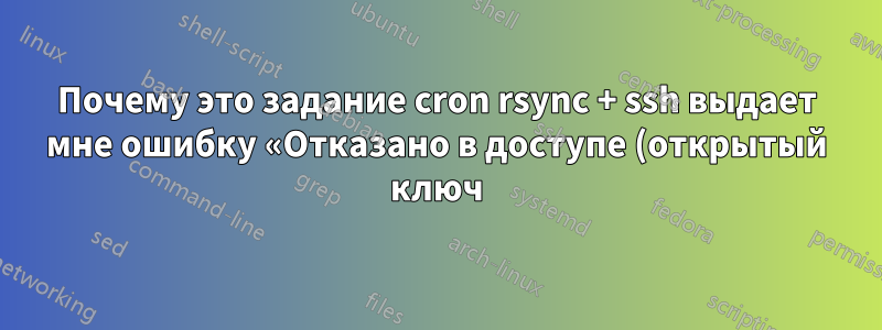 Почему это задание cron rsync + ssh выдает мне ошибку «Отказано в доступе (открытый ключ)»?
