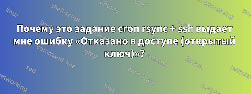 Почему это задание cron rsync + ssh выдает мне ошибку «Отказано в доступе (открытый ключ)»?